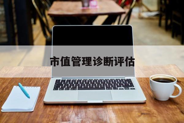 市值管理诊断评估(市值评估用什么方法评估)宿州市